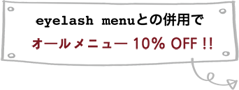 eyelash menuとの併用で オールメニュー 10% OFF !!
